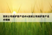 装修公司维护客户话术&amp;装修公司维护客户话术模板