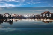 中国式现代化：2024年GDP与居民收入同步增长，绘就幸福民生新篇章