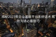 揭秘2023年企业差旅平台系统话术 高效沟通必看技巧