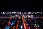 2023年交友软件聊天话术揭秘 高效搭讪技巧 让你轻松脱单