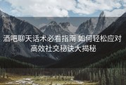 酒吧聊天话术必看指南 如何轻松应对 高效社交秘诀大揭秘