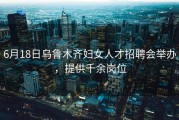 6月18日乌鲁木齐妇女人才招聘会举办，提供千余岗位