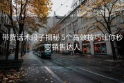 带货话术段子揭秘 5个高效技巧让你秒变销售达人