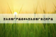 怎么去推广产品话术&amp;怎么去推广自己的产品