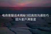 电商客服话术揭秘 5招高效沟通技巧 提升客户满意度