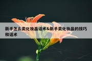 新手怎么卖化妆品话术&amp;新手卖化妆品的技巧和话术