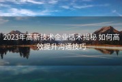 2023年高新技术企业话术揭秘 如何高效提升沟通技巧