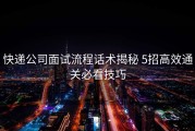 快递公司面试流程话术揭秘 5招高效通关必看技巧