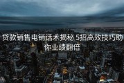 贷款销售电销话术揭秘 5招高效技巧助你业绩翻倍