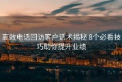 高效电话回访客户话术揭秘 8个必看技巧助你提升业绩