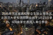 2025年河北省高校毕业生就业市场河北师范大学专场招聘会将于3月23日举办，600余家优质用人单位参会