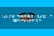 玩家亲测“功夫川麻是不是有挂”详细开挂教程分享 知乎