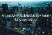 2023年高效咨询丰胸话术揭秘 如何让客户心动必看技巧