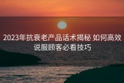 2023年抗衰老产品话术揭秘 如何高效说服顾客必看技巧