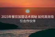 2023年餐饮加盟话术揭秘 如何高效吸引合作伙伴