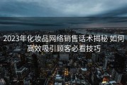 2023年化妆品网络销售话术揭秘 如何高效吸引顾客必看技巧