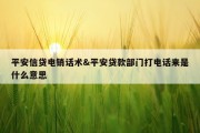 平安信贷电销话术&amp;平安贷款部门打电话来是什么意思