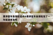 惠添富年金保险话术&amp;惠添富年金保险交了一年能退本金吗