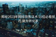 揭秘2023年网络销售话术 10招必看技巧 提升转化率