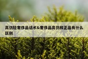 高仿轻奢侈品话术&amp;奢侈品高仿和正品有什么区别