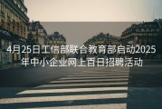 4月25日工信部联合教育部启动2025年中小企业网上百日招聘活动