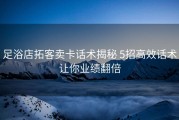 足浴店拓客卖卡话术揭秘 5招高效话术让你业绩翻倍
