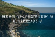 玩家亲测“悠悦游戏是不是有挂”详细开挂教程分享 知乎