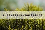 第一次直播卖水果话术&amp;直播销售水果的方案