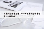 年金保险销售话术100字&amp;年金保险销售话术100字年金