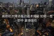 高效初次拜访客户话术揭秘 如何一击即中 赢得信任