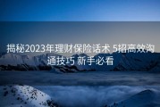 揭秘2023年理财保险话术 5招高效沟通技巧 新手必看