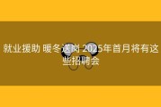 就业援助 暖冬送岗 2025年首月将有这些招聘会