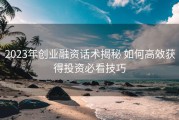 2023年创业融资话术揭秘 如何高效获得投资必看技巧