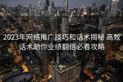 2023年网络推广技巧和话术揭秘 高效话术助你业绩翻倍必看攻略