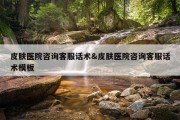 皮肤医院咨询客服话术&amp;皮肤医院咨询客服话术模板