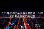 2025年芜湖市某区事业单位公开招聘人员专业测试实施方案