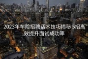 2023年车险招聘话术技巧揭秘 5招高效提升面试成功率