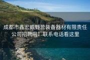 成都市鑫宏威野营装备器材有限责任公司招聘啦！联系电话看这里