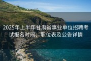 2025年上半年甘肃省事业单位招聘考试报名时间、职位表及公告详情
