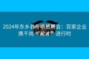 2024年东乡县专项招聘会：百家企业携千岗 “抢才”进行时