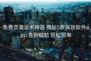 免费恋爱话术神器 揭秘5款高效软件app 告别尴尬 轻松脱单