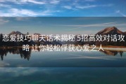恋爱技巧聊天话术揭秘 5招高效对话攻略 让你轻松俘获心爱之人