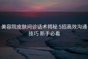美容院皮肤问诊话术揭秘 5招高效沟通技巧 新手必看