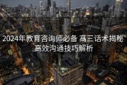 2024年教育咨询师必备 高三话术揭秘 高效沟通技巧解析