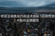 和田玉销售技巧和话术揭秘 5招高效话术助你业绩翻倍