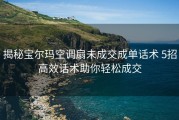 揭秘宝尔玛空调扇未成交成单话术 5招高效话术助你轻松成交