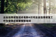 企业信用修复话术电销&amp;针对企业信用修复工作你觉得还需要哪些培训