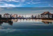 表白技巧话术大全揭秘 学会这10招 让你的爱情表白高效成功