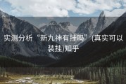 实测分析“新九神有挂吗”(真实可以装挂)知乎