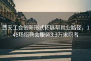 西安工会创新形式拓展帮就业路径，148场招聘会服务3.3万求职者